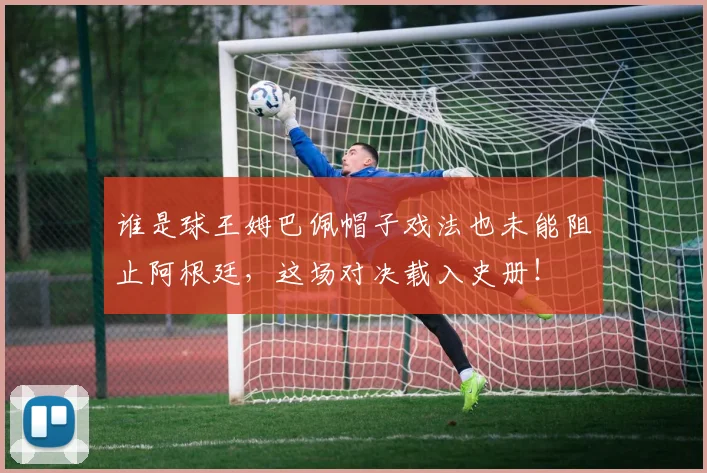 谁是球王姆巴佩帽子戏法也未能阻止阿根廷，这场对决载入史册！