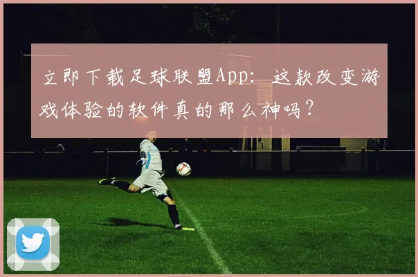 立即下载足球联盟App：这款改变游戏体验的软件真的那么神吗？