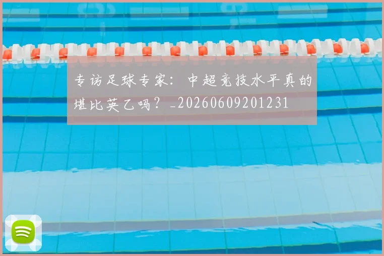 专访足球专家：中超竞技水平真的堪比英乙吗？_20260609201231