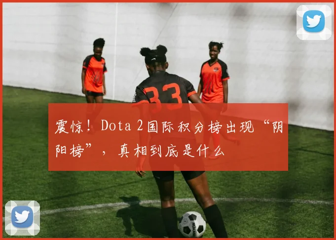 震惊！Dota 2国际积分榜出现“阴阳榜”，真相到底是什么