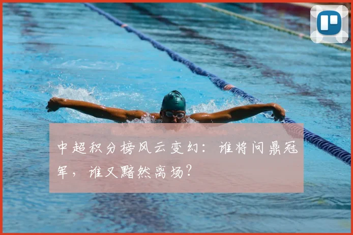 中超积分榜风云变幻：谁将问鼎冠军，谁又黯然离场？