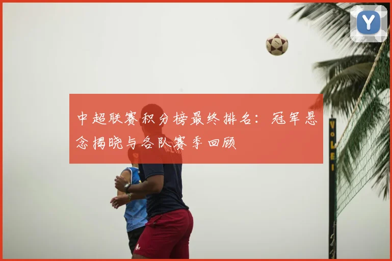 中超联赛积分榜最终排名：冠军悬念揭晓与各队赛季回顾