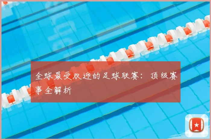 全球最受欢迎的足球联赛：顶级赛事全解析