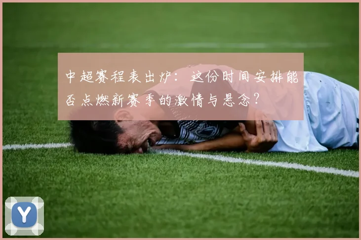 中超赛程表出炉：这份时间安排能否点燃新赛季的激情与悬念？
