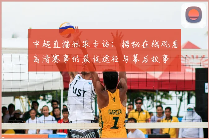 中超直播独家专访：揭秘在线观看高清赛事的最佳途径与幕后故事