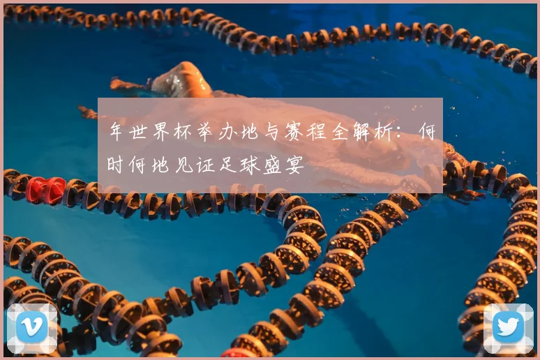 年世界杯举办地与赛程全解析：何时何地见证足球盛宴