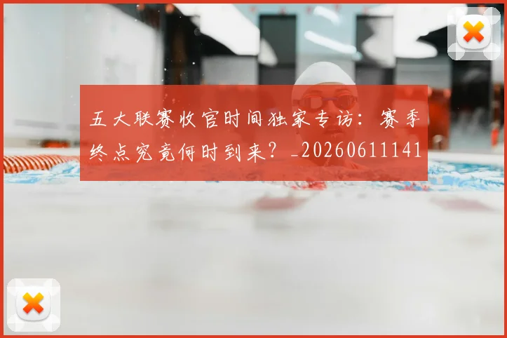 五大联赛收官时间独家专访：赛季终点究竟何时到来？_20260611141705