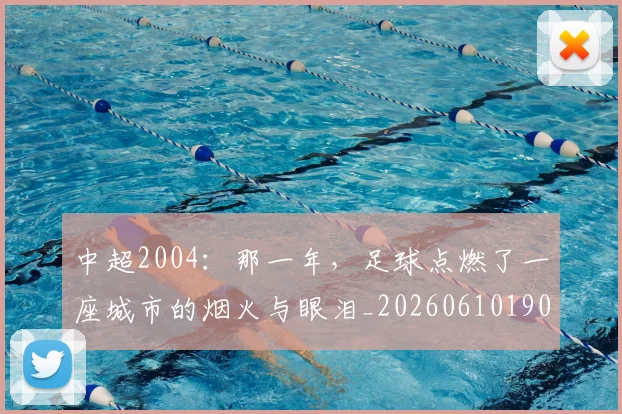 中超2004：那一年，足球点燃了一座城市的烟火与眼泪_20260610190333