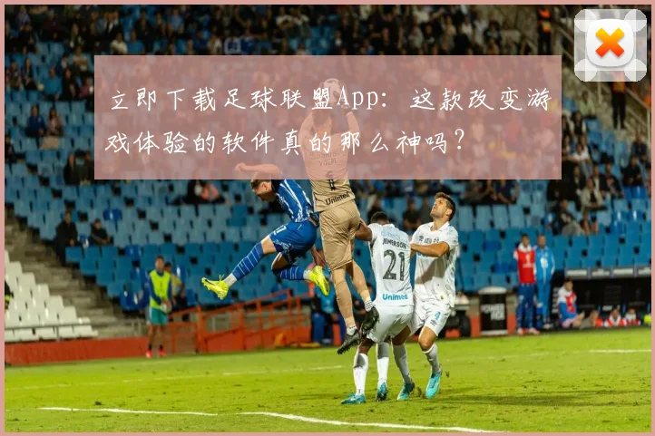 立即下载足球联盟App：这款改变游戏体验的软件真的那么神吗？