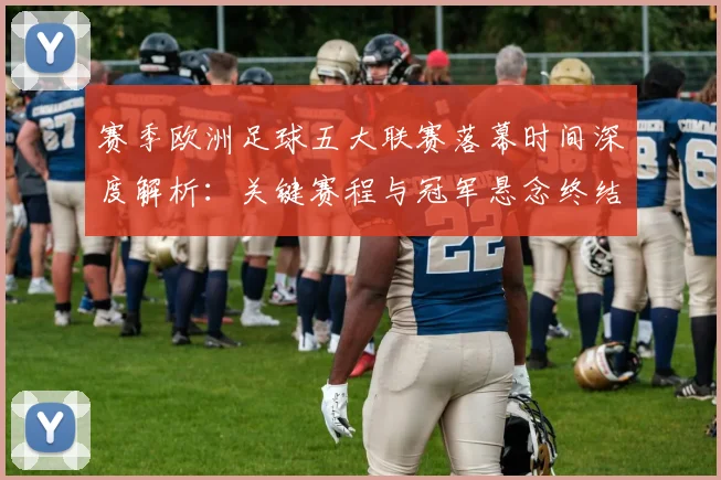 赛季欧洲足球五大联赛落幕时间深度解析:关键赛程与冠军悬念终结时刻