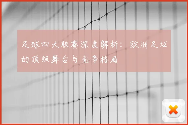 足球四大联赛深度解析：欧洲足坛的顶级舞台与竞争格局