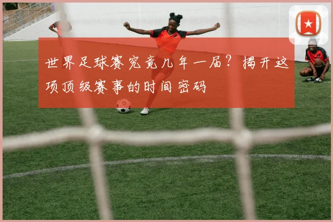 世界足球赛究竟几年一届？揭开这项顶级赛事的时间密码