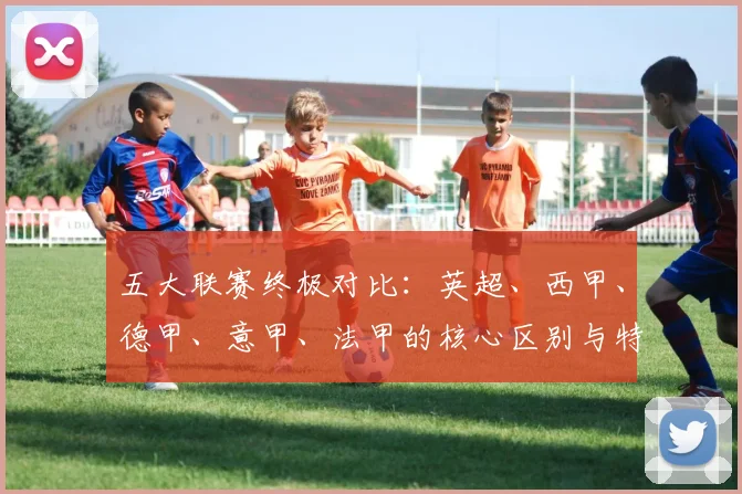 五大联赛终极对比：英超、西甲、德甲、意甲、法甲的核心区别与特点