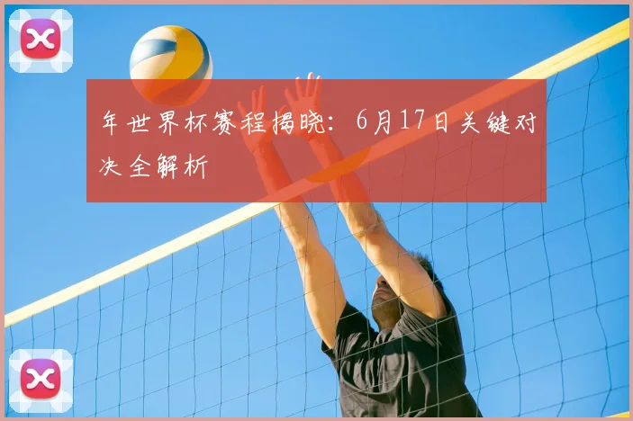 年世界杯赛程揭晓：6月17日关键对决全解析