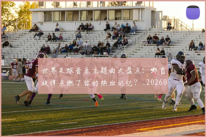 世界足球音乐主题曲大盘点:哪首旋律点燃了你的热血记忆?_20260610190242