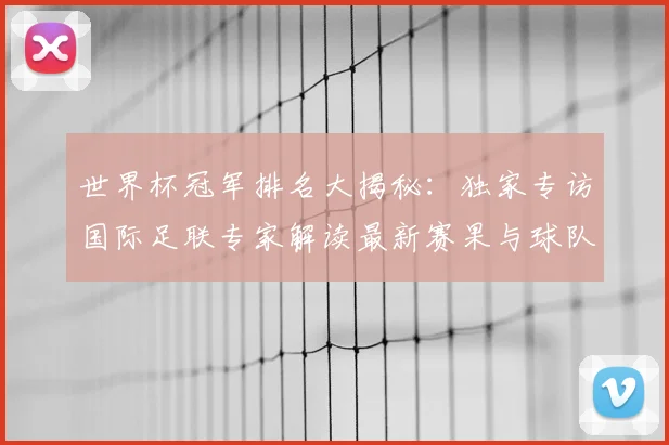 世界杯冠军排名大揭秘：独家专访国际足联专家解读最新赛果与球队积分