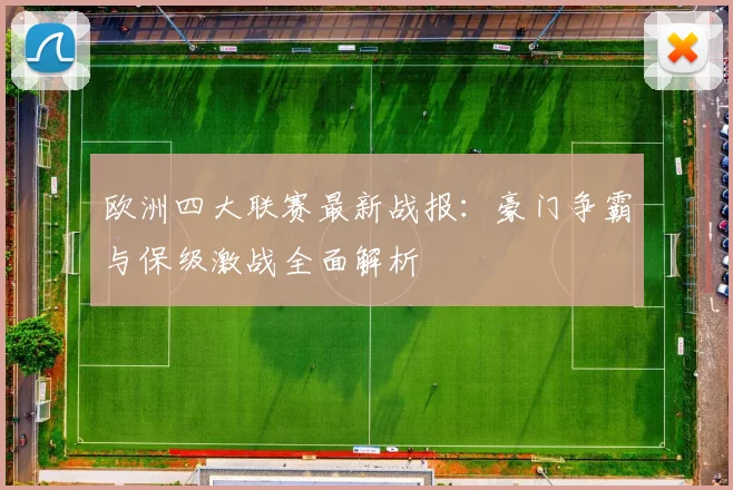 欧洲四大联赛最新战报：豪门争霸与保级激战全面解析