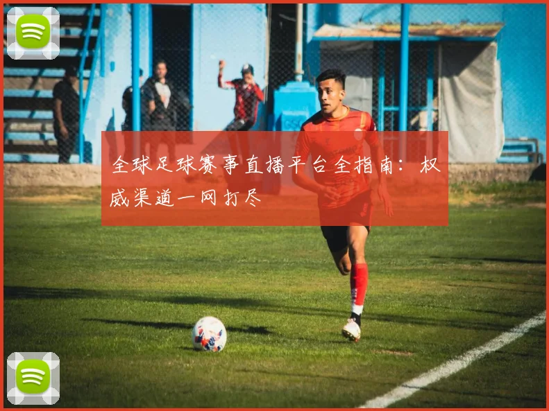 全球足球赛事直播平台全指南：权威渠道一网打尽