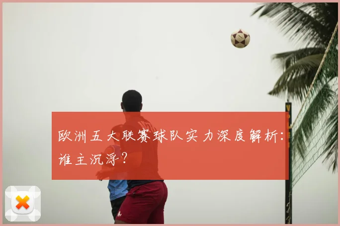 欧洲五大联赛球队实力深度解析：谁主沉浮？