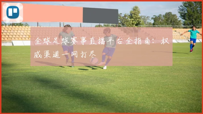 全球足球赛事直播平台全指南：权威渠道一网打尽