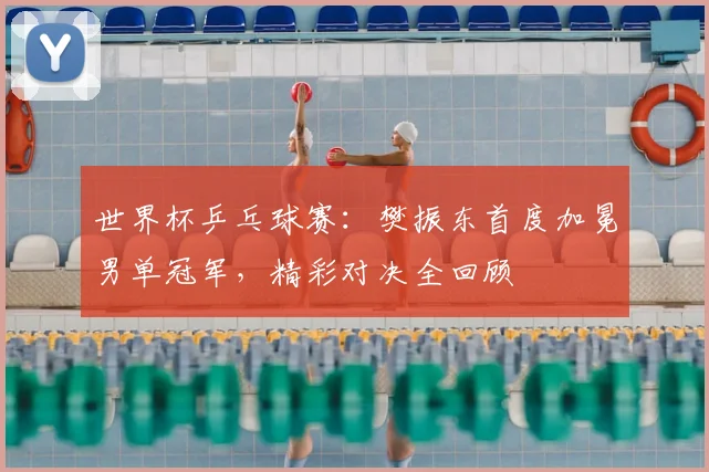 世界杯乒乓球赛：樊振东首度加冕男单冠军，精彩对决全回顾