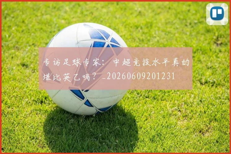 专访足球专家：中超竞技水平真的堪比英乙吗？_20260609201231