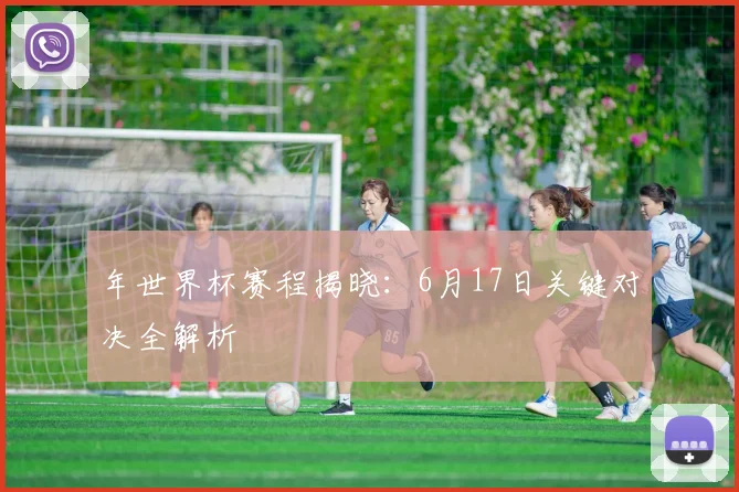 年世界杯赛程揭晓：6月17日关键对决全解析