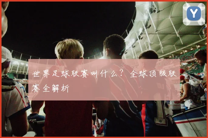 世界足球联赛叫什么？全球顶级联赛全解析
