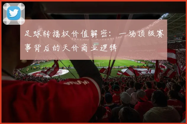足球转播权价值解密：一场顶级赛事背后的天价商业逻辑