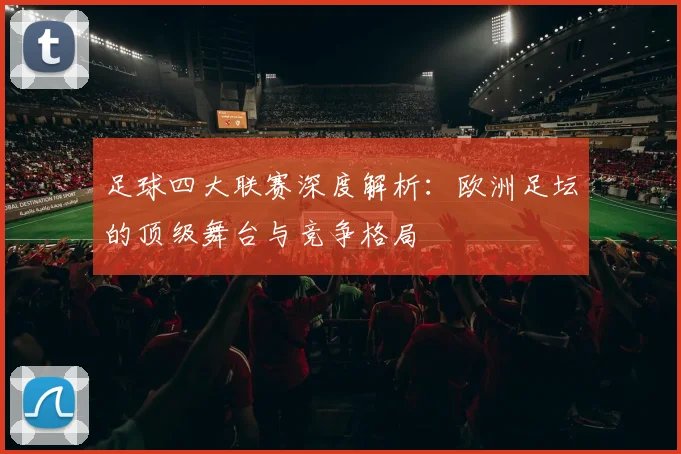 足球四大联赛深度解析：欧洲足坛的顶级舞台与竞争格局