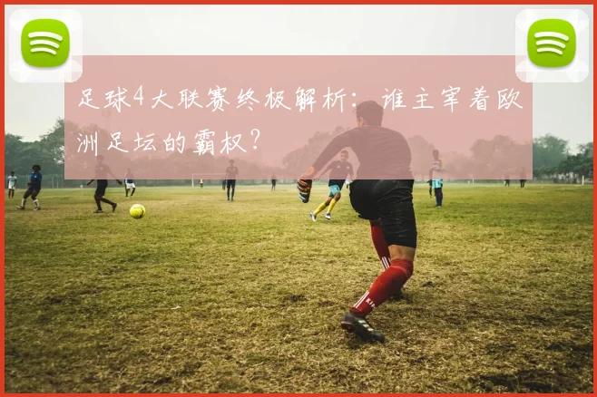 足球4大联赛终极解析：谁主宰着欧洲足坛的霸权？