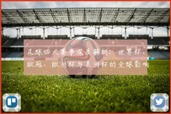 足球四大赛事深度解析：世界杯、欧冠、欧洲杯与美洲杯的全球影响力