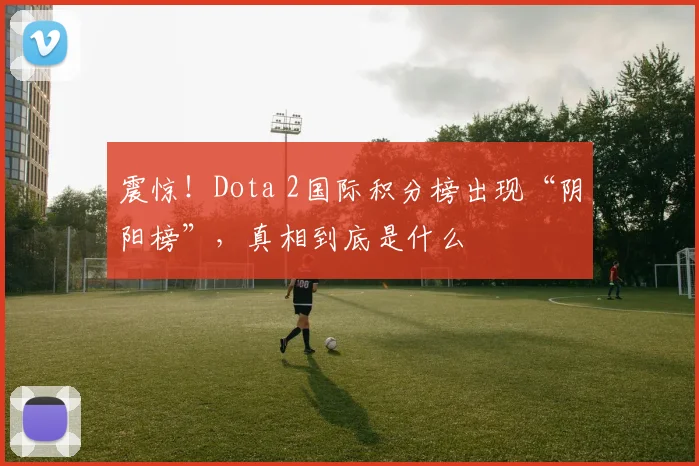 震惊！Dota 2国际积分榜出现“阴阳榜”，真相到底是什么
