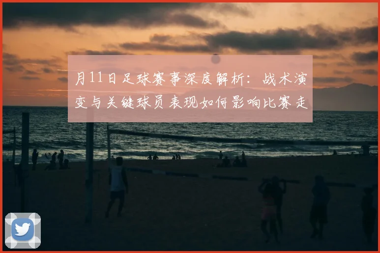 月11日足球赛事深度解析：战术演变与关键球员表现如何影响比赛走向？