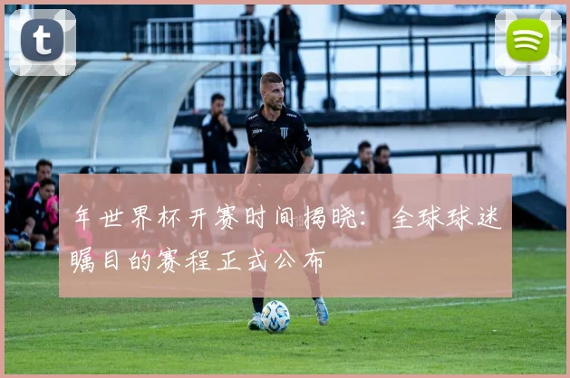 年世界杯开赛时间揭晓：全球球迷瞩目的赛程正式公布