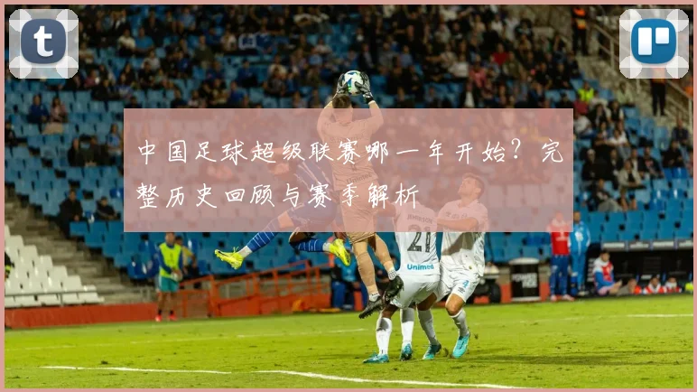 中国足球超级联赛哪一年开始？完整历史回顾与赛季解析