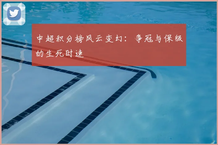 中超积分榜风云变幻:争冠与保级的生死时速