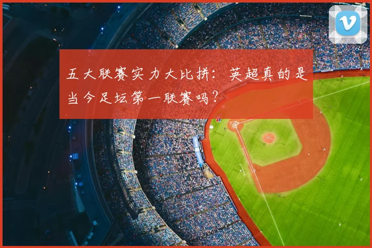 五大联赛实力大比拼：英超真的是当今足坛第一联赛吗？