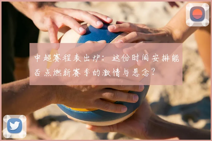 中超赛程表出炉：这份时间安排能否点燃新赛季的激情与悬念？