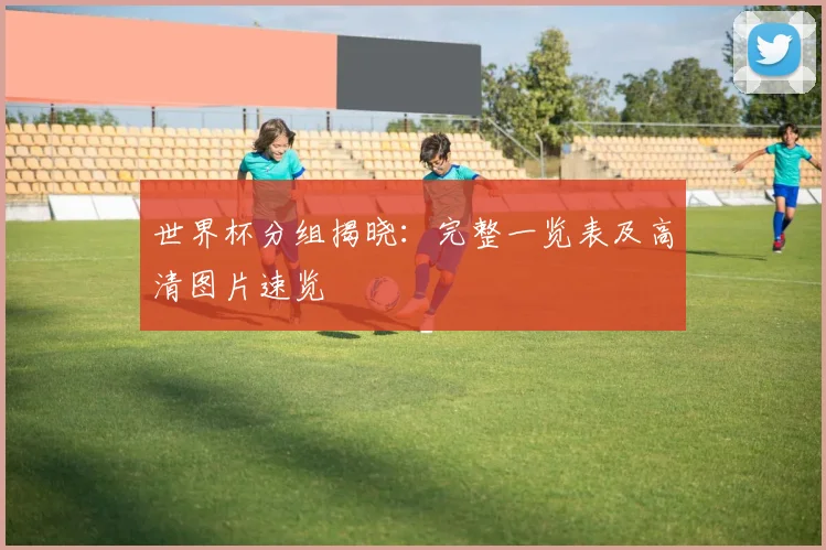 世界杯分组揭晓：完整一览表及高清图片速览